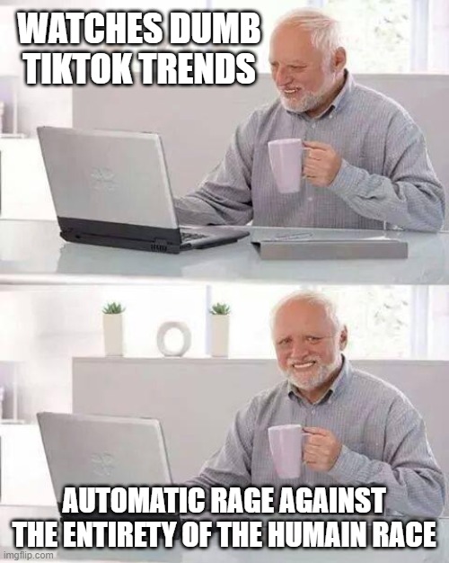 Hide the Pain Harold | WATCHES DUMB TIKTOK TRENDS; AUTOMATIC RAGE AGAINST THE ENTIRETY OF THE HUMAIN RACE | image tagged in memes,hide the pain harold | made w/ Imgflip meme maker