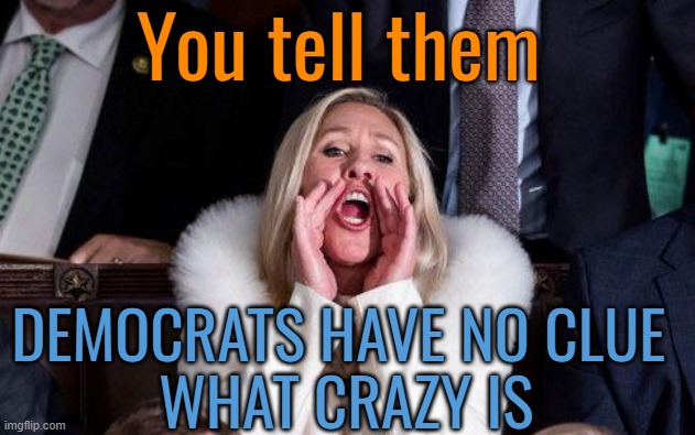 Marjorie Taylor Greene | You tell them DEMOCRATS HAVE NO CLUE 
WHAT CRAZY IS | image tagged in marjorie taylor greene | made w/ Imgflip meme maker