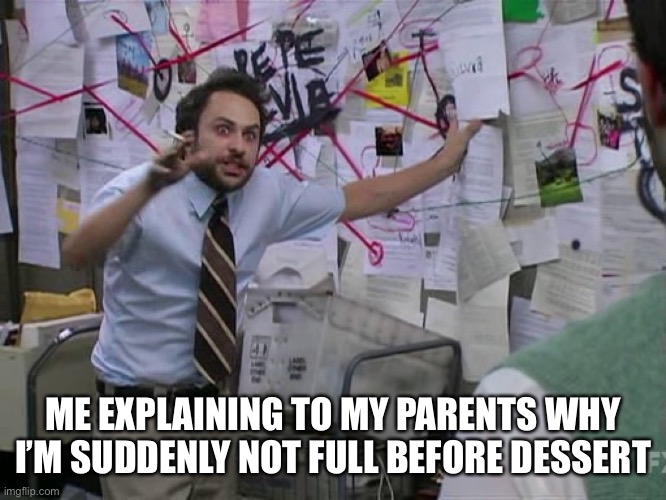 Dessert stomach | ME EXPLAINING TO MY PARENTS WHY I’M SUDDENLY NOT FULL BEFORE DESSERT | image tagged in charlie conspiracy always sunny in philidelphia,relatable,memes,funny,childhood | made w/ Imgflip meme maker