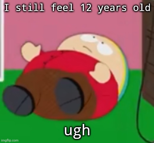 It's like everyone's older than me anyways | I still feel 12 years old; ugh | image tagged in cartman | made w/ Imgflip meme maker