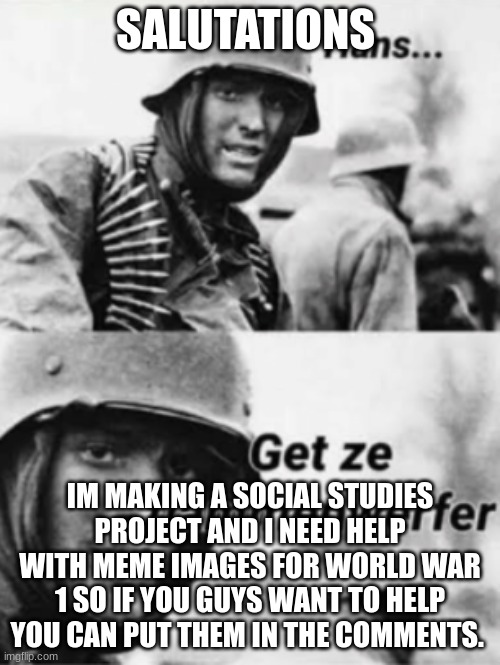 I require assistance :/   (no cursing) | SALUTATIONS; IM MAKING A SOCIAL STUDIES PROJECT AND I NEED HELP WITH MEME IMAGES FOR WORLD WAR 1 SO IF YOU GUYS WANT TO HELP YOU CAN PUT THEM IN THE COMMENTS. | image tagged in hans get ze flammenwerfer | made w/ Imgflip meme maker