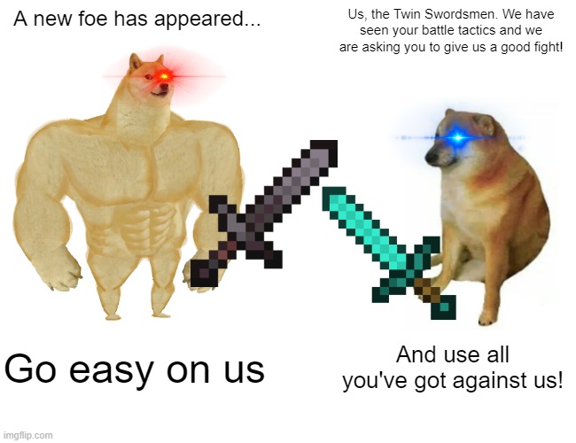 Meme Raid Battle #2 | A new foe has appeared... Us, the Twin Swordsmen. We have seen your battle tactics and we are asking you to give us a good fight! Go easy on us; And use all you've got against us! | image tagged in memes,buff doge vs cheems,meme raid battle | made w/ Imgflip meme maker
