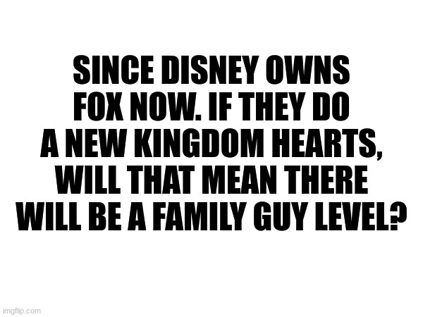 I know Kingdom hearts is supposed to be child friendly but maybe it can be the like the OG seasons??? | SINCE DISNEY OWNS FOX NOW. IF THEY DO A NEW KINGDOM HEARTS, WILL THAT MEAN THERE WILL BE A FAMILY GUY LEVEL? | image tagged in kingdom hearts,family guy | made w/ Imgflip meme maker