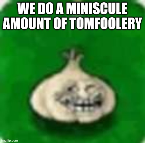 troll garlic | WE DO A MINISCULE AMOUNT OF TOMFOOLERY | image tagged in troll garlic | made w/ Imgflip meme maker