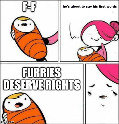 He is About to Say His First Words | F-F; FURRIES DESERVE RIGHTS | image tagged in he is about to say his first words | made w/ Imgflip meme maker