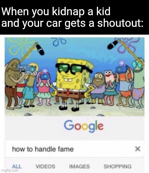 Based off an AMBER alert I got like ten minutes ago | When you kidnap a kid and your car gets a shoutout: | image tagged in how to handle fame,kidnapping,child,car | made w/ Imgflip meme maker
