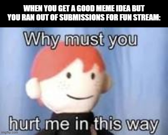Why just why | WHEN YOU GET A GOOD MEME IDEA BUT YOU RAN OUT OF SUBMISSIONS FOR FUN STREAM: | image tagged in why must you hurt me in this way | made w/ Imgflip meme maker