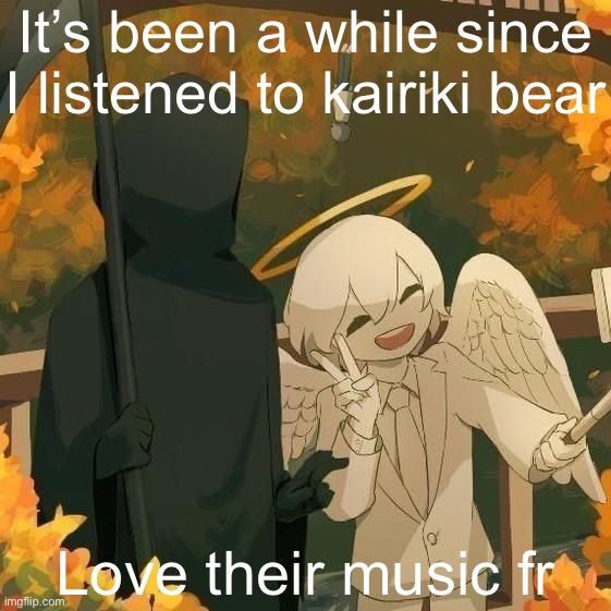 Avogado6 | It’s been a while since I listened to kairiki bear; Love their music fr | image tagged in avogado6 | made w/ Imgflip meme maker