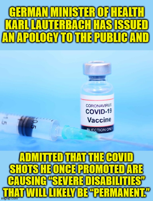 Sorry... TOO LITTLE... TOO LATE | GERMAN MINISTER OF HEALTH KARL LAUTERBACH HAS ISSUED AN APOLOGY TO THE PUBLIC AND; ADMITTED THAT THE COVID SHOTS HE ONCE PROMOTED ARE CAUSING “SEVERE DISABILITIES” THAT WILL LIKELY BE “PERMANENT.” | image tagged in covid vaccine,truth | made w/ Imgflip meme maker