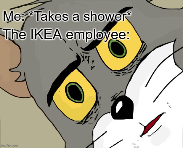 Unsettled Tom | Me: *Takes a shower*; The IKEA employee: | image tagged in memes,unsettled tom | made w/ Imgflip meme maker