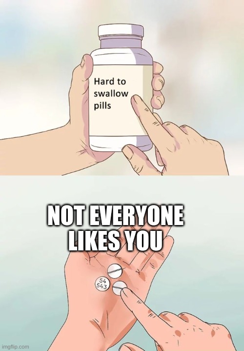 :,) | NOT EVERYONE LIKES YOU | image tagged in memes,hard to swallow pills | made w/ Imgflip meme maker