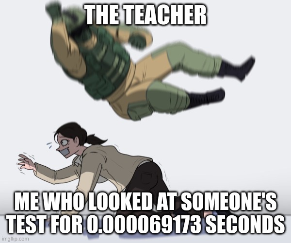 It was just a glance | THE TEACHER; ME WHO LOOKED AT SOMEONE'S TEST FOR 0.000069173 SECONDS | image tagged in rainbow six - fuze the hostage | made w/ Imgflip meme maker