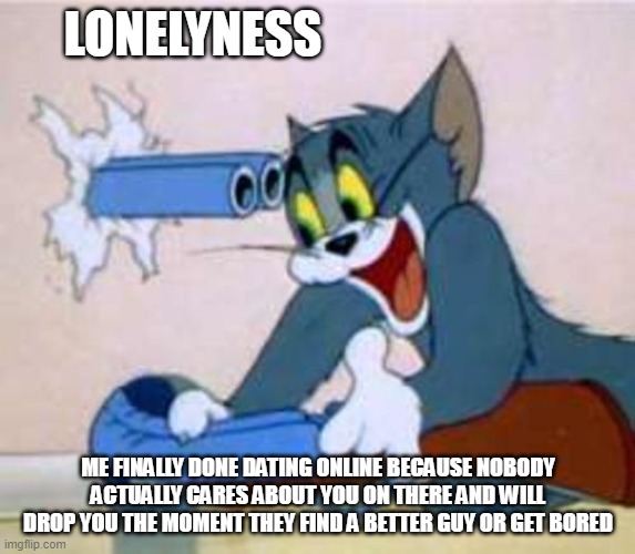 ... Dang it | LONELYNESS; ME FINALLY DONE DATING ONLINE BECAUSE NOBODY ACTUALLY CARES ABOUT YOU ON THERE AND WILL DROP YOU THE MOMENT THEY FIND A BETTER GUY OR GET BORED | image tagged in tom the cat shooting himself,tom and jerry,shotgun,cat | made w/ Imgflip meme maker