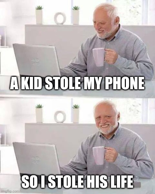Only fair, right? | A KID STOLE MY PHONE; SO I STOLE HIS LIFE | image tagged in memes,hide the pain harold | made w/ Imgflip meme maker
