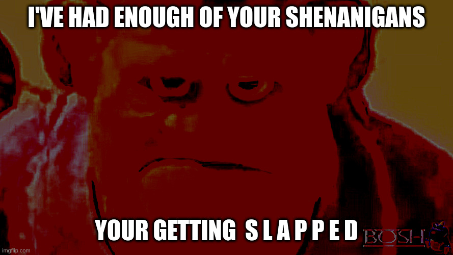 oh no | I'VE HAD ENOUGH OF YOUR SHENANIGANS; YOUR GETTING  S L A P P E D | image tagged in n o m u s i c,coco,funny,bosh | made w/ Imgflip meme maker