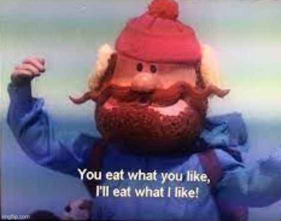 You eat what you like, I'll eat what I like! | image tagged in you eat what you like i'll eat what i like | made w/ Imgflip meme maker