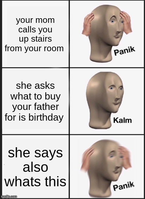 Panik Kalm Panik |  your mom calls you up stairs from your room; she asks what to buy your father for is birthday; she says also whats this | image tagged in memes,panik kalm panik | made w/ Imgflip meme maker
