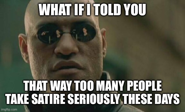 Stop taking satire seriously | WHAT IF I TOLD YOU; THAT WAY TOO MANY PEOPLE TAKE SATIRE SERIOUSLY THESE DAYS | image tagged in memes,matrix morpheus | made w/ Imgflip meme maker