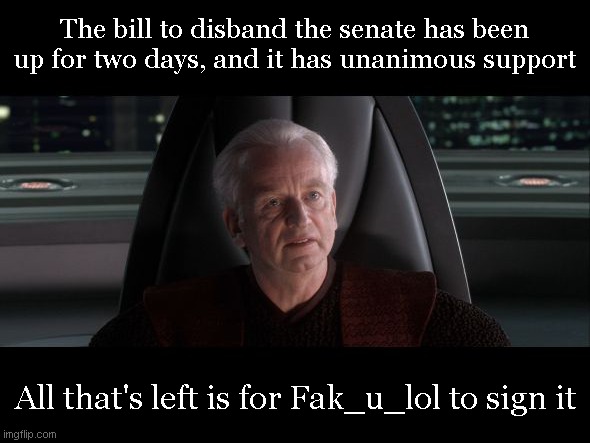 https://imgflip.com/i/7fc0z0 | The bill to disband the senate has been up for two days, and it has unanimous support; All that's left is for Fak_u_lol to sign it | image tagged in i am the senate | made w/ Imgflip meme maker