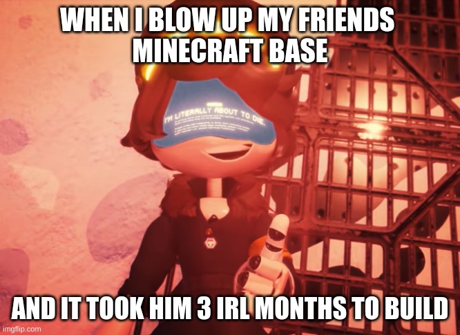 murdercraft | WHEN I BLOW UP MY FRIENDS 
MINECRAFT BASE; AND IT TOOK HIM 3 IRL MONTHS TO BUILD | image tagged in i am literally about to die,minecraft,meme,murder drones | made w/ Imgflip meme maker