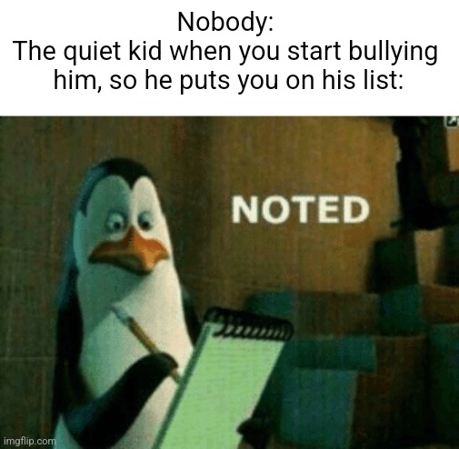True | Nobody: 
The quiet kid when you start bullying 
him, so he puts you on his list: | image tagged in noted | made w/ Imgflip meme maker
