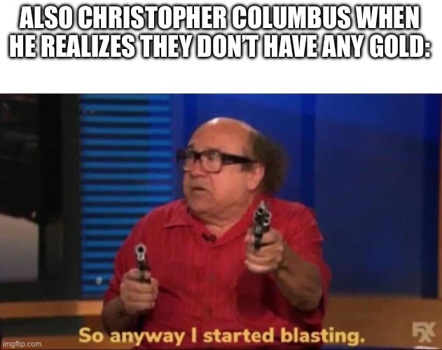 So anyway I started blasting | ALSO CHRISTOPHER COLUMBUS WHEN HE REALIZES THEY DON’T HAVE ANY GOLD: | image tagged in so anyway i started blasting | made w/ Imgflip meme maker