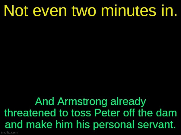 drizzy text temp | Not even two minutes in. And Armstrong already threatened to toss Peter off the dam and make him his personal servant. | image tagged in drizzy text temp | made w/ Imgflip meme maker