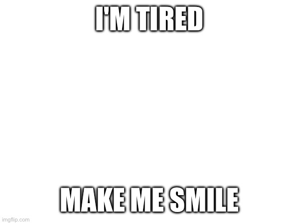 I'M TIRED; MAKE ME SMILE | made w/ Imgflip meme maker