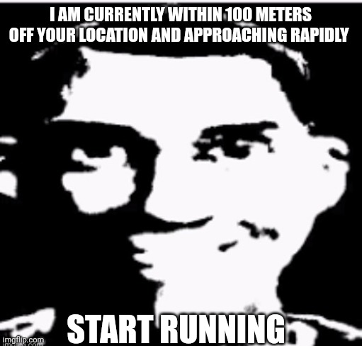 Look out ur windows | I AM CURRENTLY WITHIN 100 METERS OFF YOUR LOCATION AND APPROACHING RAPIDLY; START RUNNING | image tagged in based sigma male | made w/ Imgflip meme maker