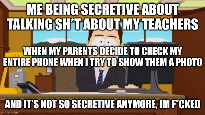 I know that they pay for my phone but why do they have to be so snoopy | ME BEING SECRETIVE ABOUT TALKING SH*T ABOUT MY TEACHERS; WHEN MY PARENTS DECIDE TO CHECK MY ENTIRE PHONE WHEN I TRY TO SHOW THEM A PHOTO; AND IT'S NOT SO SECRETIVE ANYMORE, IM F*CKED | image tagged in memes,aaaaand its gone | made w/ Imgflip meme maker