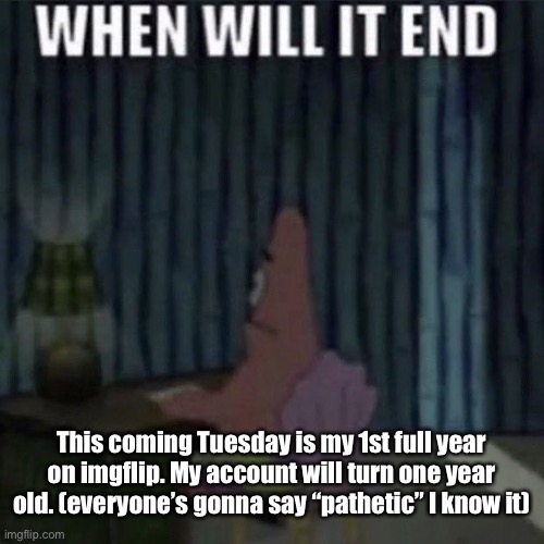 Bye chat | This coming Tuesday is my 1st full year on imgflip. My account will turn one year old. (everyone’s gonna say “pathetic” I know it) | image tagged in when will it end | made w/ Imgflip meme maker