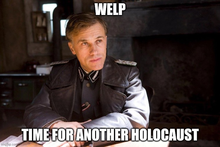 Hans Landa hiding enemies of the state | WELP; TIME FOR ANOTHER HOLOCAUST | image tagged in hans landa hiding enemies of the state | made w/ Imgflip meme maker