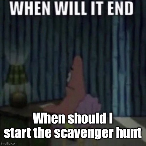 Now bye chat | When should I start the scavenger hunt | image tagged in when will it end | made w/ Imgflip meme maker