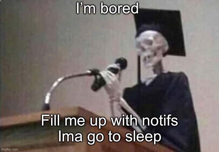 Skeleton scholar | I’m bored; Fill me up with notifs
Ima go to sleep | image tagged in skeleton scholar | made w/ Imgflip meme maker