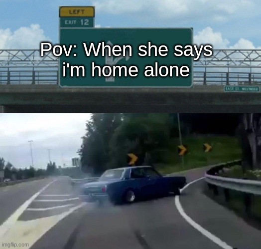 Left Exit 12 Off Ramp Meme | Pov: When she says i'm home alone | image tagged in memes,left exit 12 off ramp | made w/ Imgflip meme maker