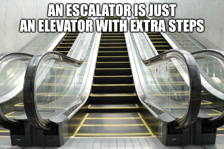 Escalator | AN ESCALATOR IS JUST AN ELEVATOR WITH EXTRA STEPS | image tagged in escalator | made w/ Imgflip meme maker