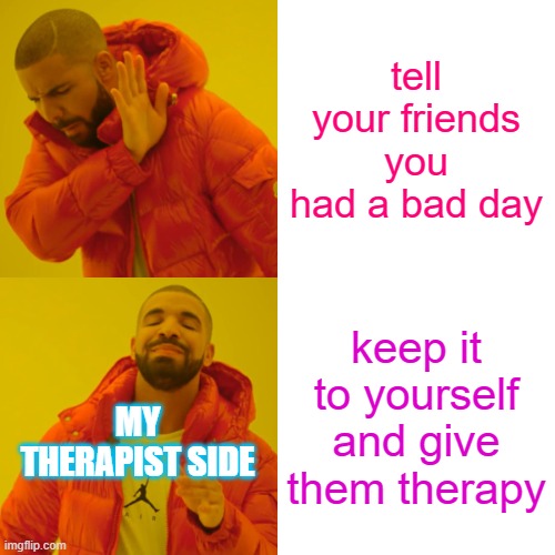 Drake Hotline Bling | tell your friends you had a bad day; keep it to yourself and give them therapy; MY THERAPIST SIDE | image tagged in memes,drake hotline bling | made w/ Imgflip meme maker