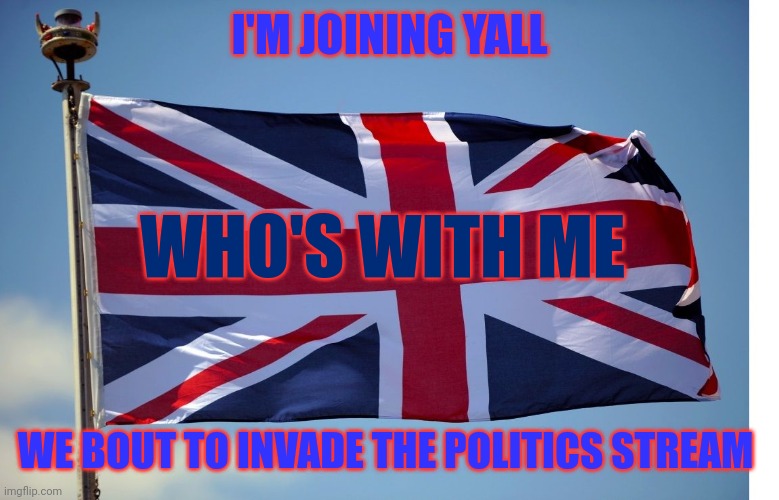 British army forever | I'M JOINING YALL; WHO'S WITH ME; WE BOUT TO INVADE THE POLITICS STREAM | image tagged in british flag,britain,british,great britain,yummy,cheeseburger | made w/ Imgflip meme maker