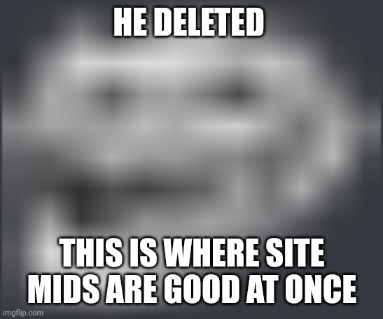 Extremely Low Quality Troll Face | HE DELETED; THIS IS WHERE SITE MIDS ARE GOOD AT ONCE | image tagged in extremely low quality troll face | made w/ Imgflip meme maker