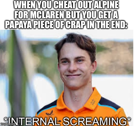 WHEN YOU CHEAT OUT ALPINE FOR MCLAREN BUT YOU GET A PAPAYA PIECE OF CRAP IN THE END:; *INTERNAL SCREAMING* | made w/ Imgflip meme maker