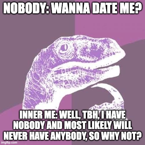 Philosoraptor | NOBODY: WANNA DATE ME? INNER ME: WELL, TBH, I HAVE NOBODY AND MOST LIKELY WILL NEVER HAVE ANYBODY, SO WHY NOT? | image tagged in memes,philosoraptor | made w/ Imgflip meme maker