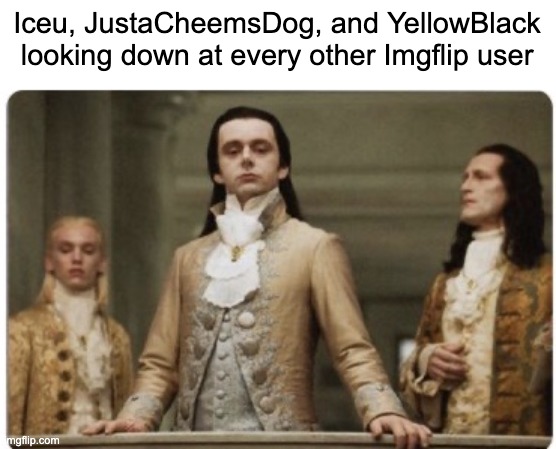 They are Superior | Iceu, JustaCheemsDog, and YellowBlack looking down at every other Imgflip user | image tagged in superior royalty | made w/ Imgflip meme maker