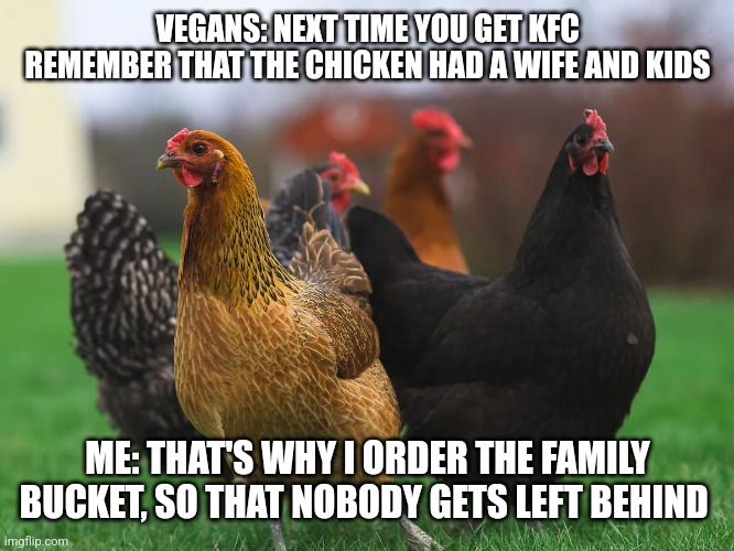 VEGANS: NEXT TIME YOU GET KFC REMEMBER THAT THE CHICKEN HAD A WIFE AND KIDS; ME: THAT'S WHY I ORDER THE FAMILY BUCKET, SO THAT NOBODY GETS LEFT BEHIND | image tagged in funny memes | made w/ Imgflip meme maker