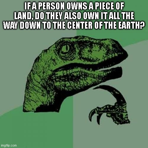 ? | IF A PERSON OWNS A PIECE OF LAND, DO THEY ALSO OWN IT ALL THE WAY DOWN TO THE CENTER OF THE EARTH? | image tagged in memes,philosoraptor,what | made w/ Imgflip meme maker