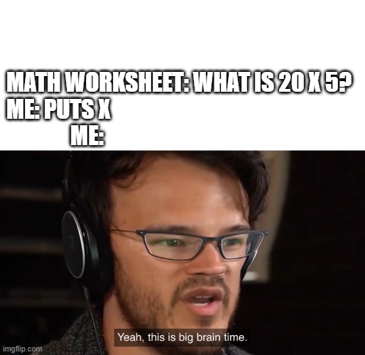 hi | MATH WORKSHEET: WHAT IS 20 X 5?
ME: PUTS X                                                       
ME: | image tagged in yeah this is big brain time | made w/ Imgflip meme maker