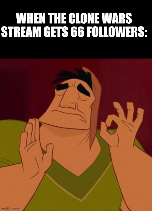 WHEN THE CLONE WARS STREAM GETS 66 FOLLOWERS: | image tagged in blank black,pacha perfect | made w/ Imgflip meme maker