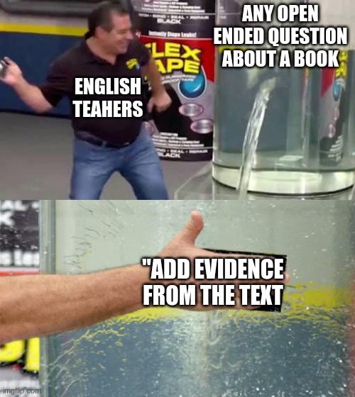 Even when it doesn't make sense, it's there. | ANY OPEN ENDED QUESTION ABOUT A BOOK; ENGLISH TEAHERS; "ADD EVIDENCE FROM THE TEXT | image tagged in flex tape,english,teacher,frustration | made w/ Imgflip meme maker