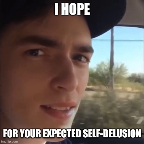 Road Work Ahead? | I HOPE; FOR YOUR EXPECTED SELF-DELUSION | image tagged in road work ahead | made w/ Imgflip meme maker