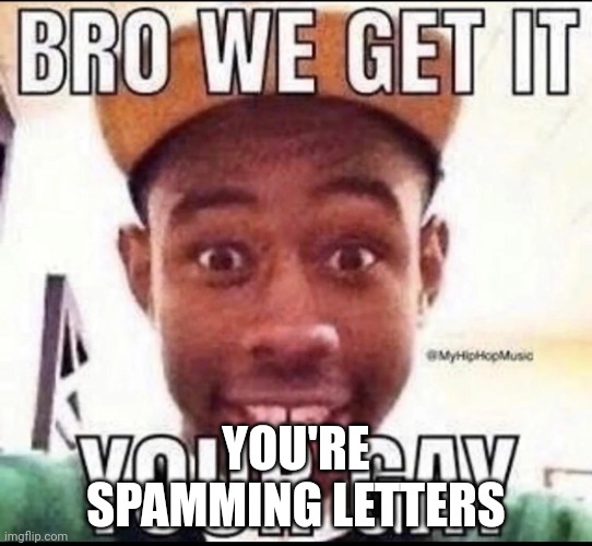 . | YOU'RE SPAMMING LETTERS | image tagged in bro we get it you're gay | made w/ Imgflip meme maker