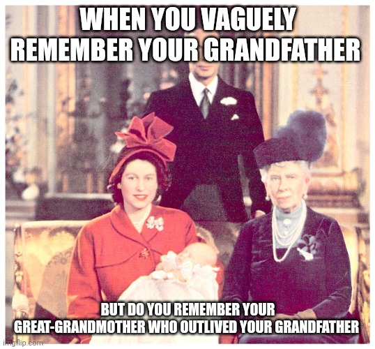 70 years ago today, Great-grandma Queen Mary died | WHEN YOU VAGUELY REMEMBER YOUR GRANDFATHER; BUT DO YOU REMEMBER YOUR GREAT-GRANDMOTHER WHO OUTLIVED YOUR GRANDFATHER | image tagged in king,queen,princess,prince | made w/ Imgflip meme maker